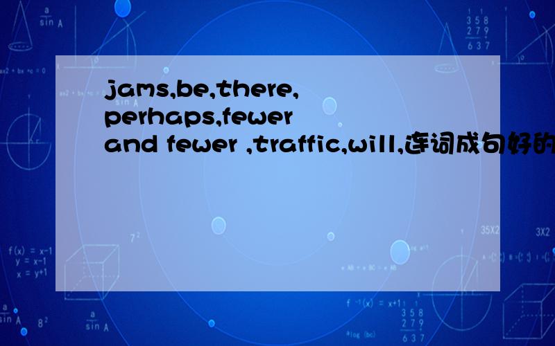 jams,be,there,perhaps,fewer and fewer ,traffic,will,连词成句好的悬赏50十分钟内快要有翻译与理由