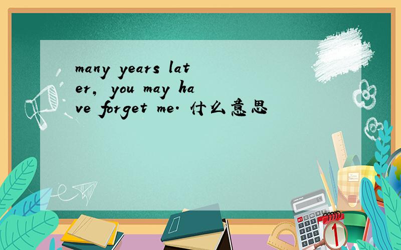 many years later, you may have forget me. 什么意思