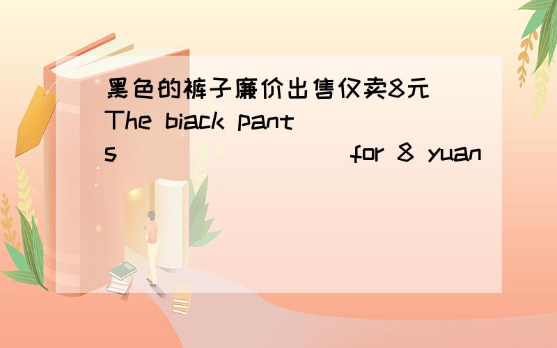 黑色的裤子廉价出售仅卖8元 The biack pants ( ) ( ) ( )for 8 yuan
