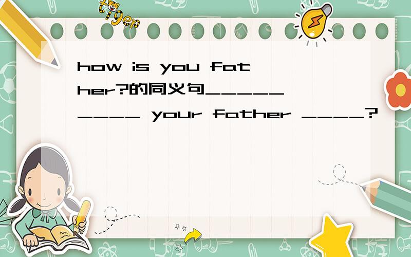 how is you father?的同义句_____ ____ your father ____?