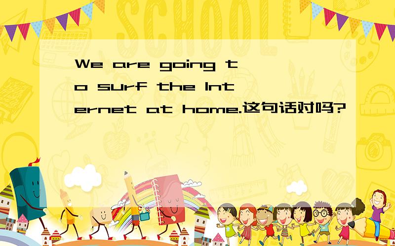 We are going to surf the Internet at home.这句话对吗?