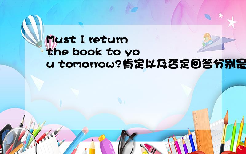 Must I return the book to you tomorrow?肯定以及否定回答分别是什么?