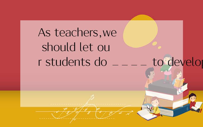 As teachers,we should let our students do ____ to develop their interests.A.whatever do they lik