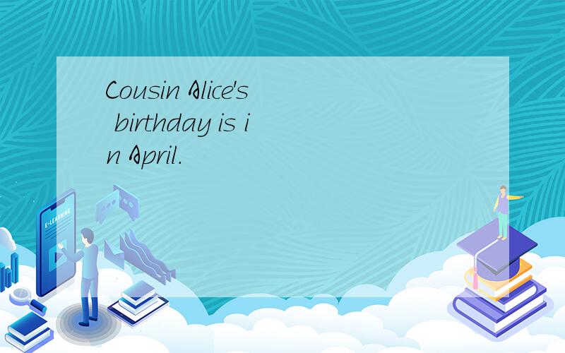 Cousin Alice's birthday is in April.