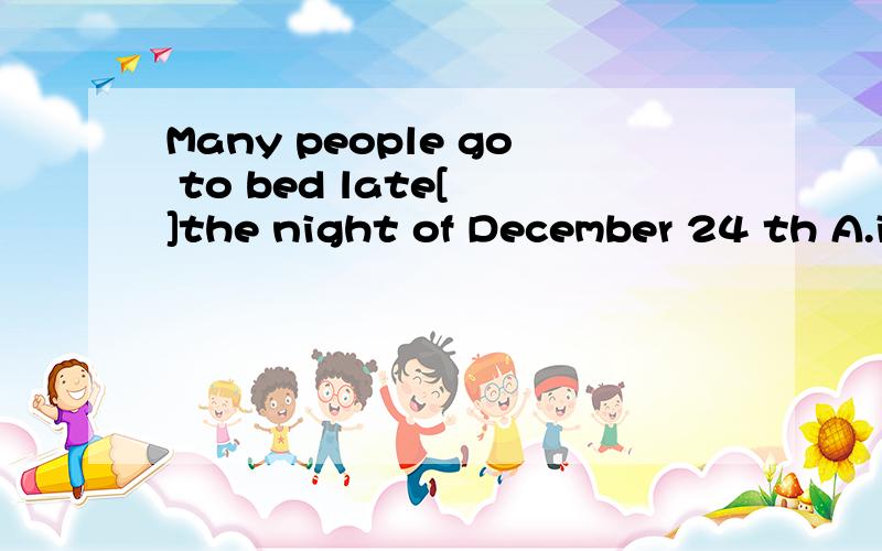 Many people go to bed late[ ]the night of December 24 th A.in B at C.on