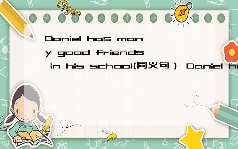 Daniel has many good friends in his school(同义句） Daniel has___ ___good friends in his school