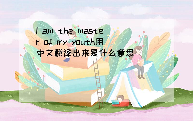 I am the master of my youth用中文翻译出来是什么意思