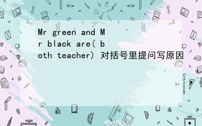 Mr green and Mr black are( both teacher) 对括号里提问写原因