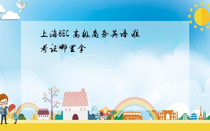 上海BEC 高级商务英语 准考证哪里拿