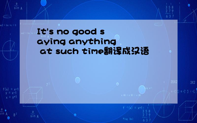 It's no good saying anything at such time翻译成汉语