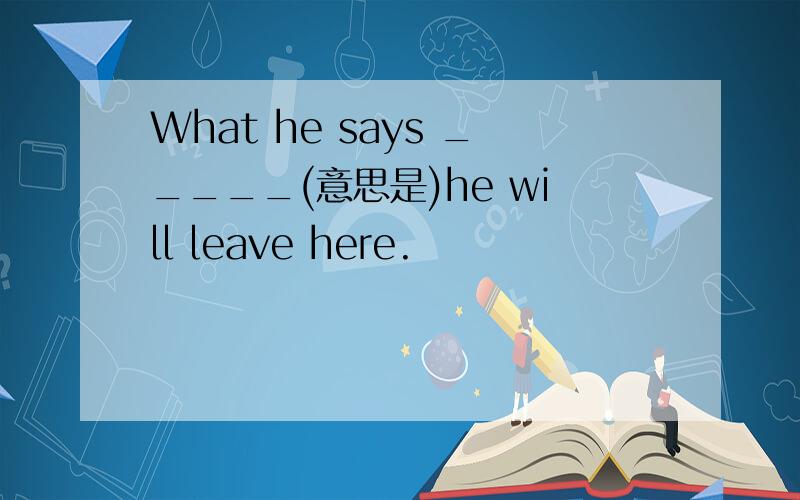 What he says _____(意思是)he will leave here.