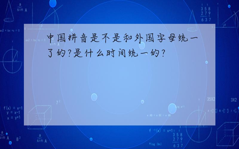 中国拼音是不是和外国字母统一了的?是什么时间统一的?