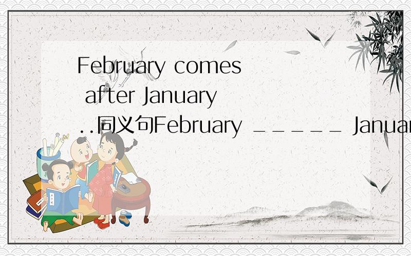 February comes after January..同义句February _____ January.
