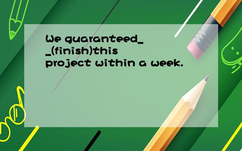 We guaranteed__(finish)this project within a week.