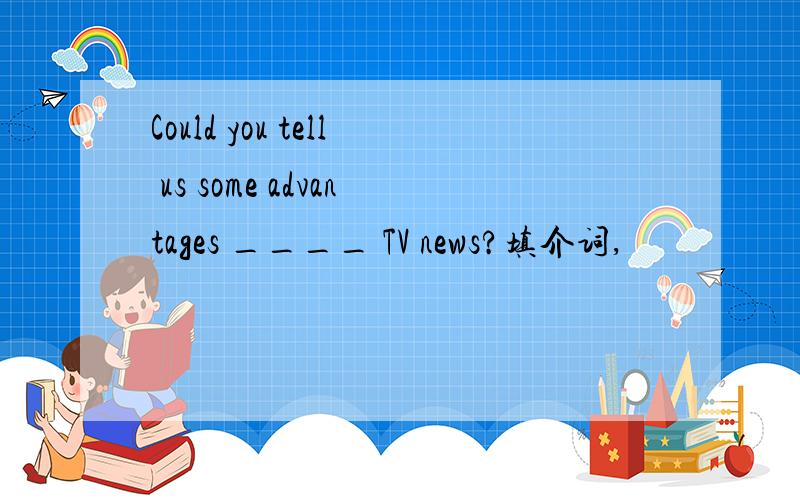 Could you tell us some advantages ____ TV news?填介词,