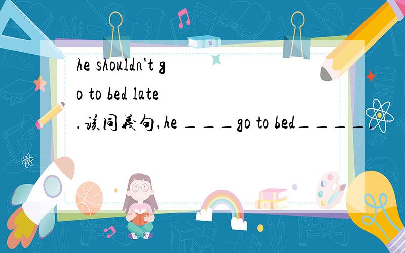 he shouldn't go to bed late .该同义句,he ___go to bed____.