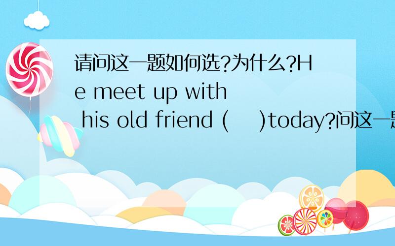 请问这一题如何选?为什么?He meet up with his old friend (    )today?问这一题如何选?为什么?He meet up with his old friend (    )today?A /   B  on   C   in   D   at