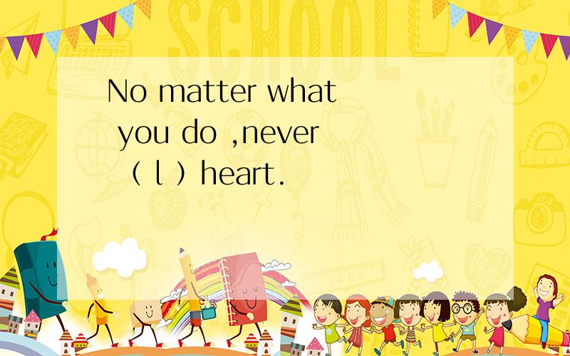 No matter what you do ,never （ l ）heart.