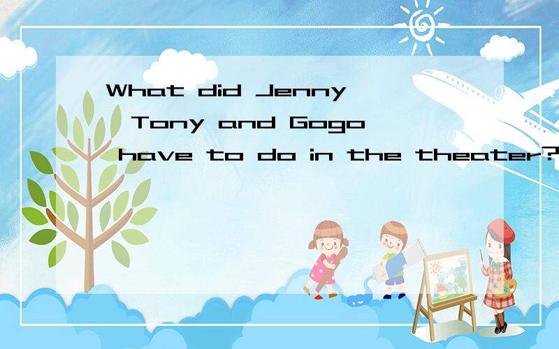 What did Jenny,Tony and Gogo have to do in the theater?