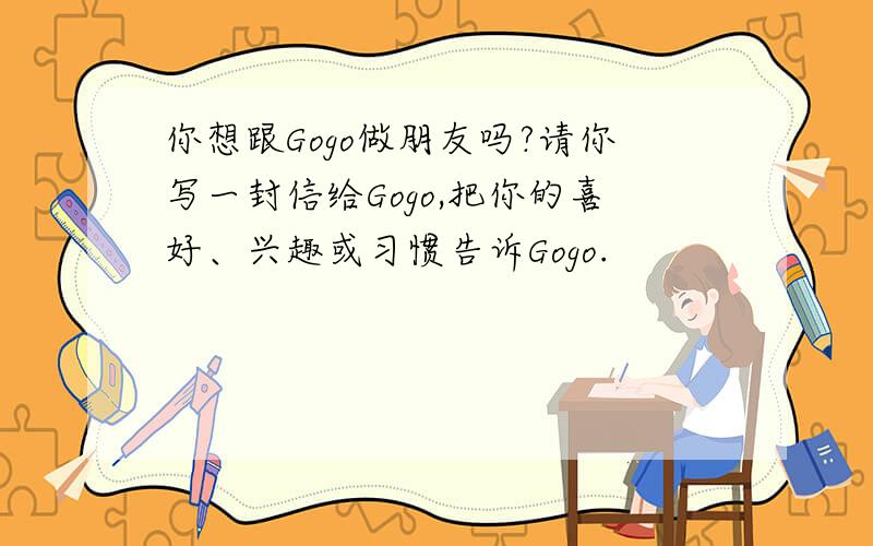 你想跟Gogo做朋友吗?请你写一封信给Gogo,把你的喜好、兴趣或习惯告诉Gogo.