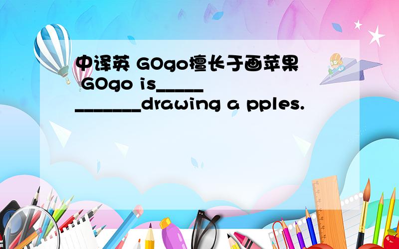 中译英 GOgo擅长于画苹果 GOgo is_____ _______drawing a pples.