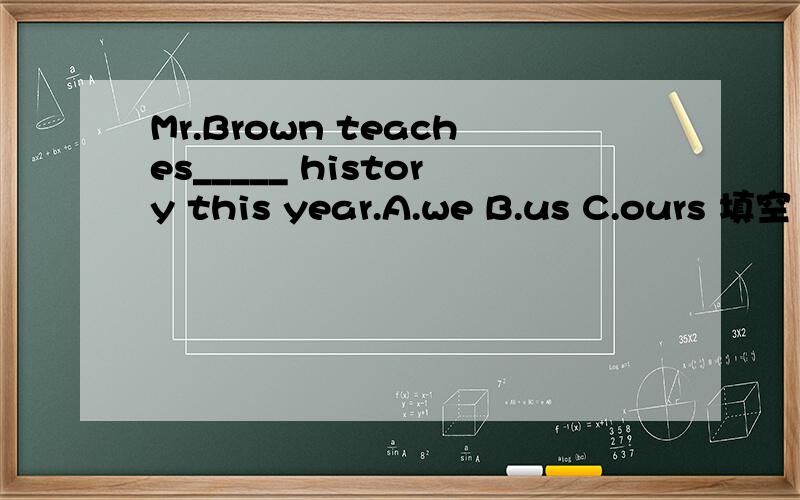 Mr.Brown teaches_____ history this year.A.we B.us C.ours 填空