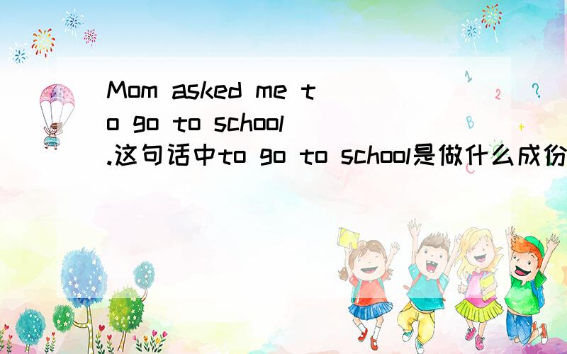 Mom asked me to go to school.这句话中to go to school是做什么成份的呢?