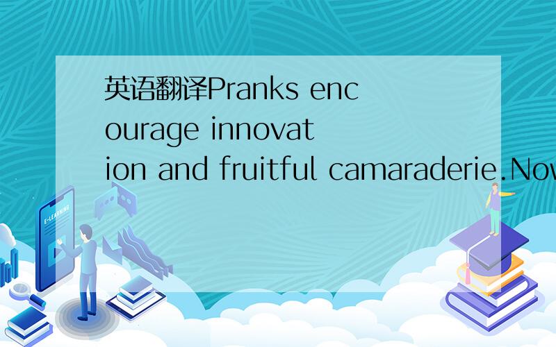 英语翻译Pranks encourage innovation and fruitful camaraderie.Now get that cow down from the roof!