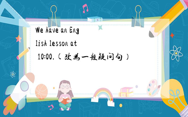 We have an English lesson at 10:00.(改为一般疑问句）