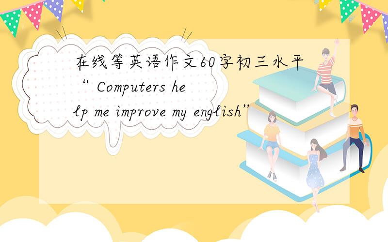 在线等英语作文60字初三水平“ Computers help me improve my english”