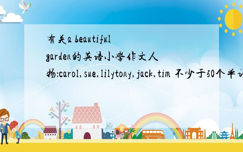 有关a beautiful garden的英语小学作文人物：carol,sue,lilytony,jack,tim 不少于50个单词
