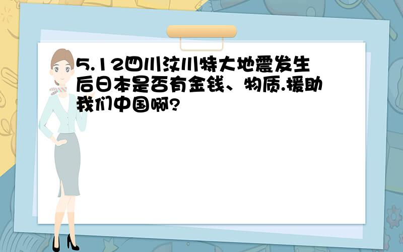 5.12四川汶川特大地震发生后日本是否有金钱、物质.援助我们中国啊?
