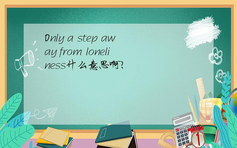Only a step away from loneliness什么意思啊?