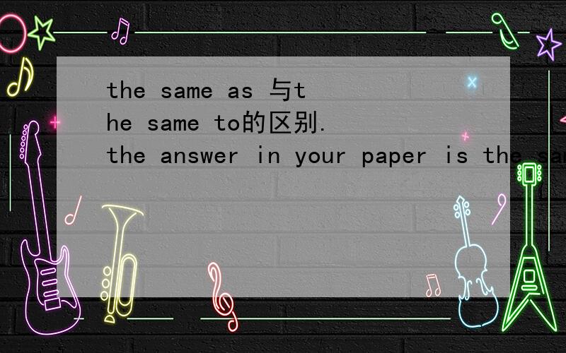 the same as 与the same to的区别.the answer in your paper is the same to mine 为什么是the same to不是the same as