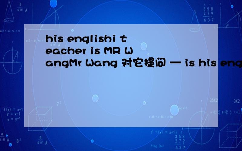his englishi teacher is MR WangMr Wang 对它提问 — is his englishi teacher?