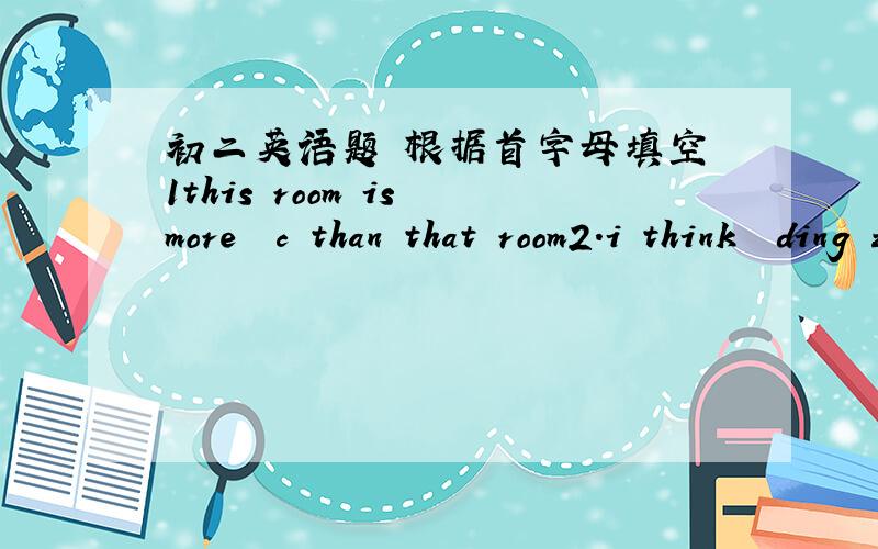 初二英语题 根据首字母填空 1this room is more  c than that room2.i think  ding zhaozhong  is an o         scientist