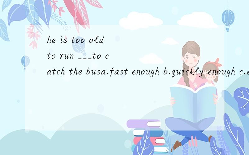 he is too old to run ___to catch the busa.fast enough b.quickly enough c.enough fast .d enough quickly