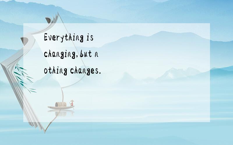 Everything is changing,but nothing changes.