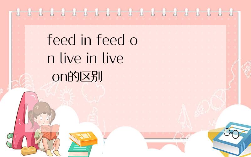 feed in feed on live in live on的区别