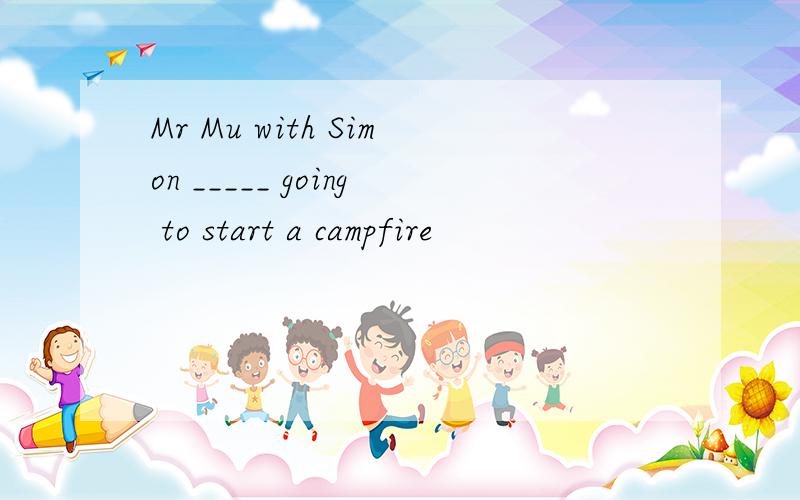 Mr Mu with Simon _____ going to start a campfire