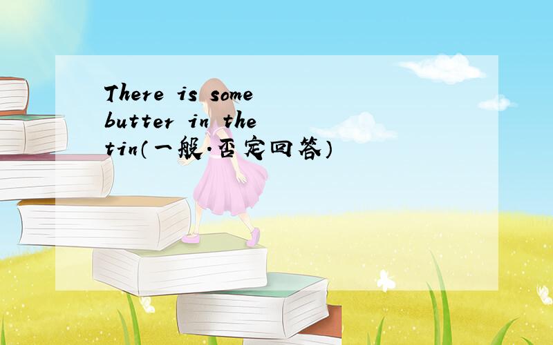 There is some butter in the tin（一般.否定回答）