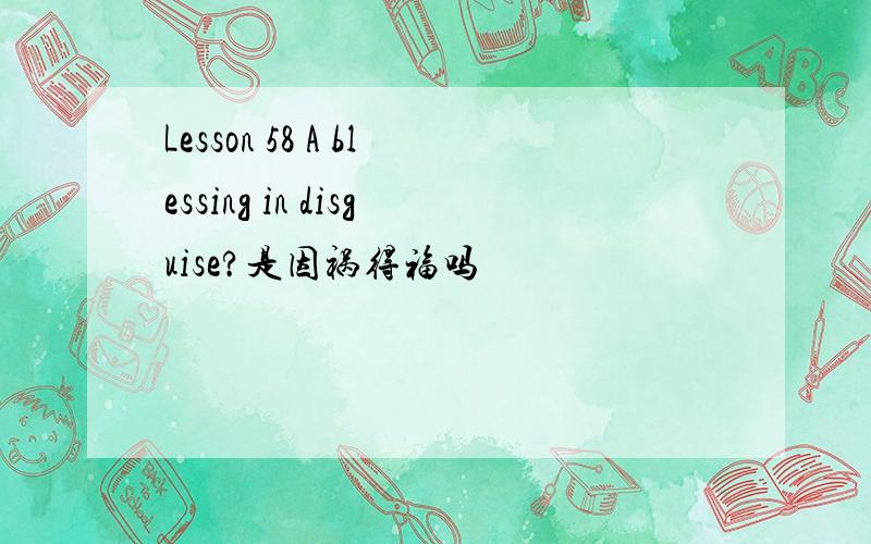 Lesson 58 A blessing in disguise?是因祸得福吗