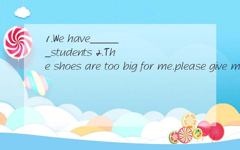 1.We have______students 2.The shoes are too big for me.please give me a ____pair1.We have______students 2.The shoes are too big for me.please give me a ____pair 3Tom's______is red 4.Mr Brown sells his car_______a good price 5What's your favourite fru