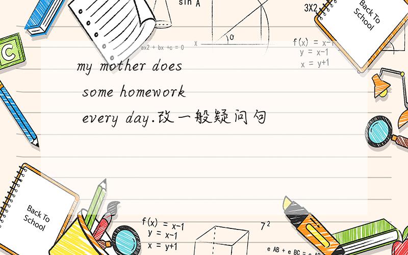 my mother does some homework every day.改一般疑问句