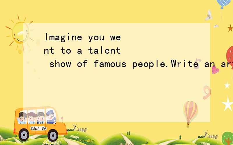 Imagine you went to a talent show of famous people.Write an article about the talent showThe famous people talent show was fantastic.The funniest performer was Jim Carrey...补充~