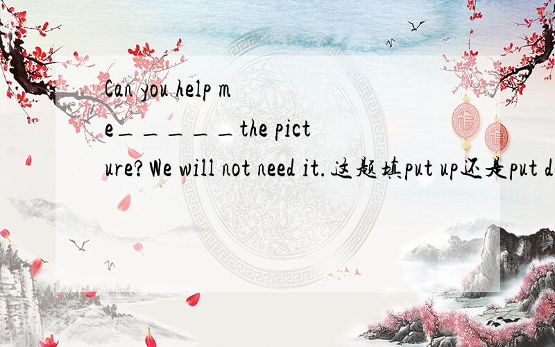 Can you help me_____the picture?We will not need it.这题填put up还是put down.