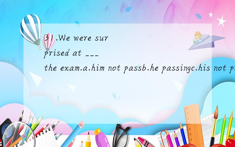 31.We were surprised at ___ the exam.a.him not passb.he passingc.his not passingd.him not to pass选什么,为什么