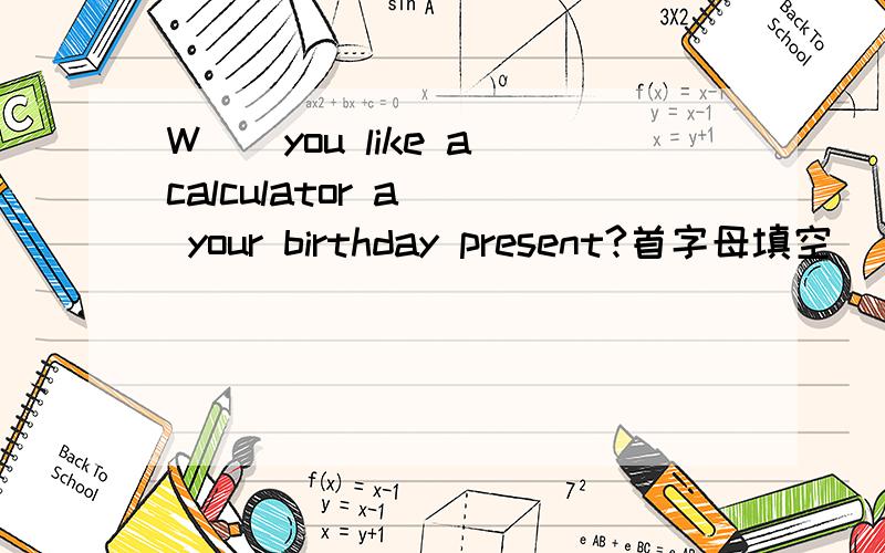 W__you like a calculator a__ your birthday present?首字母填空