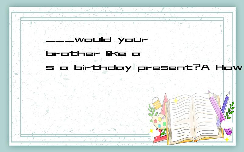 ___would your brother like as a birthday present?A How B What C How many D Where