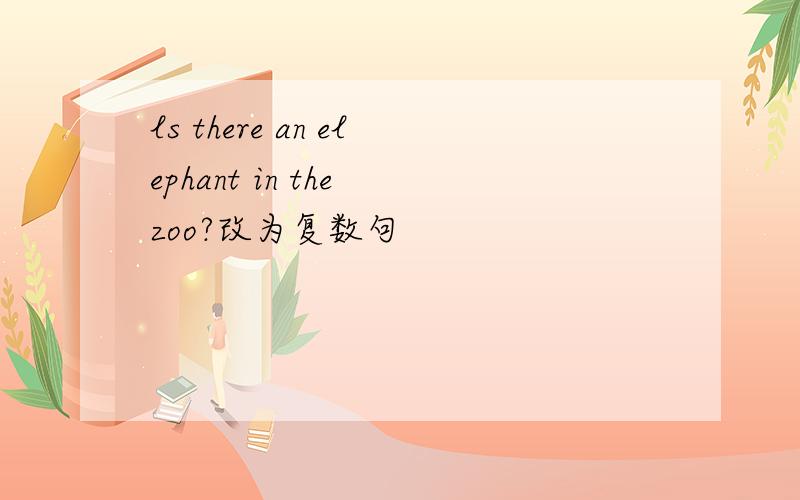 ls there an elephant in the zoo?改为复数句
